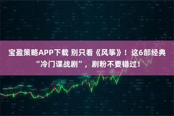 宝盈策略APP下载 别只看《风筝》！这6部经典“冷门谍战剧”，剧粉不要错过！