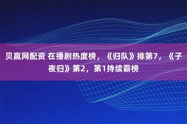 贝赢网配资 在播剧热度榜，《归队》排第7，《子夜归》第2，第1持续霸榜