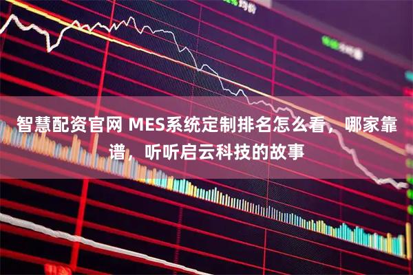 智慧配资官网 MES系统定制排名怎么看，哪家靠谱，听听启云科技的故事