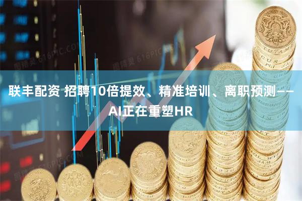 联丰配资 招聘10倍提效、精准培训、离职预测——AI正在重塑HR