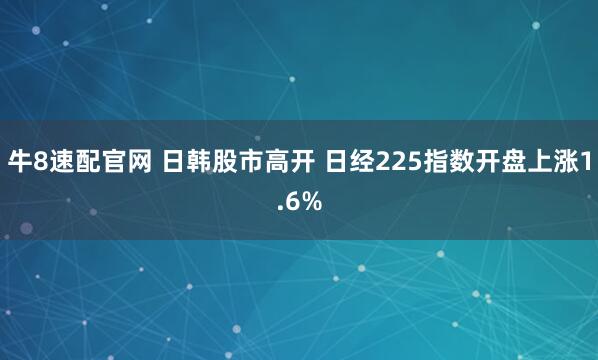 牛8速配官网 日韩股市高开 日经225指数开盘上涨1.6%
