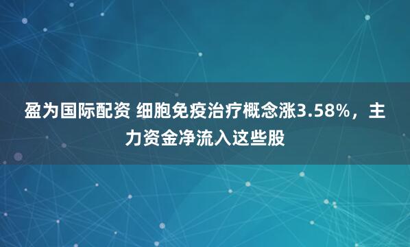 盈为国际配资 细胞免疫治疗概念涨3.58%,主力资金净流入这些股