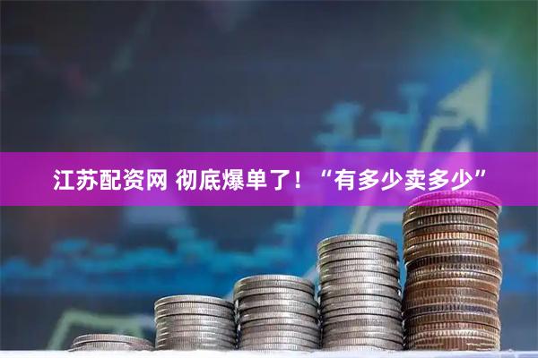 江苏配资网 彻底爆单了!“有多少卖多少”