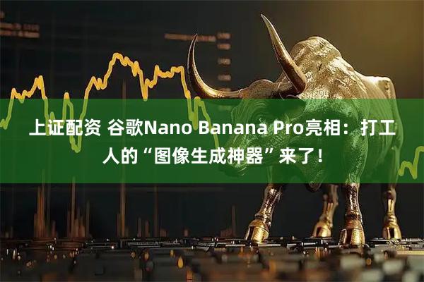 上证配资 谷歌Nano Banana Pro亮相:打工人的“图像生成神器”来了!