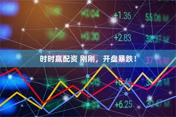 时时赢配资 刚刚，开盘暴跌！