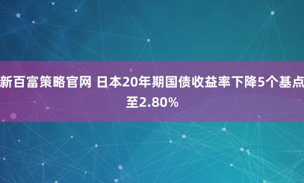 新百富策略官网 日本20年期国债收益率下降5个基点至2.80%