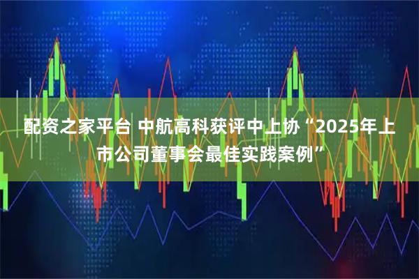 配资之家平台 中航高科获评中上协“2025年上市公司董事会最佳实践案例”
