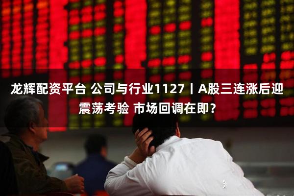 龙辉配资平台 公司与行业1127丨A股三连涨后迎震荡考验 市场回调在即？