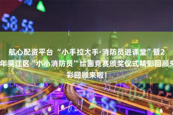 航心配资平台 “小手拉大手·消防员进课堂”暨2025年吴江区“小小消防员”绘画竞赛颁奖仪式精彩回顾来啦！