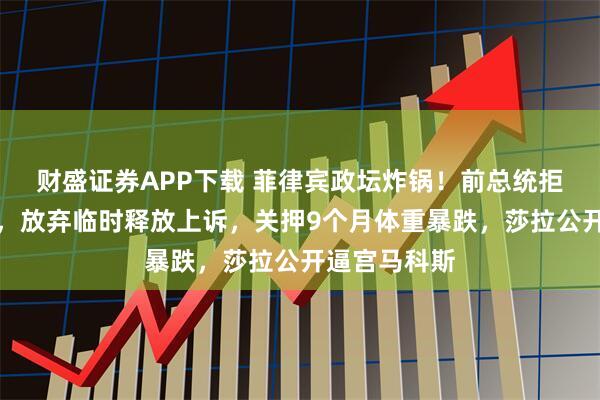 财盛证券APP下载 菲律宾政坛炸锅！前总统拒赴国际法院，放弃临时释放上诉，关押9个月体重暴跌，莎拉公开逼宫马科斯