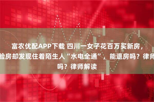 富农优配APP下载 四川一女子花百万买新房，开门验房却发现住着陌生人“水电全通”，能退房吗？律师解读