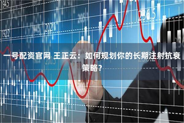 一号配资官网 王正云：如何规划你的长期注射抗衰策略？