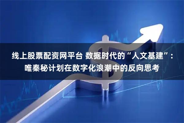 线上股票配资网平台 数据时代的“人文基建”：唯秦秘计划在数字化浪潮中的反向思考