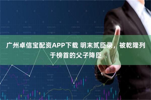 广州卓信宝配资APP下载 明末贰臣录,被乾隆列于榜首的父子降臣