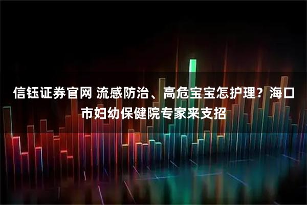 信钰证券官网 流感防治、高危宝宝怎护理？海口市妇幼保健院专家来支招