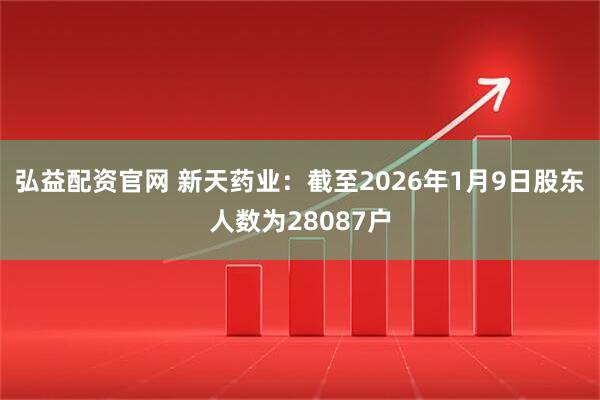弘益配资官网 新天药业：截至2026年1月9日股东人数为28087户