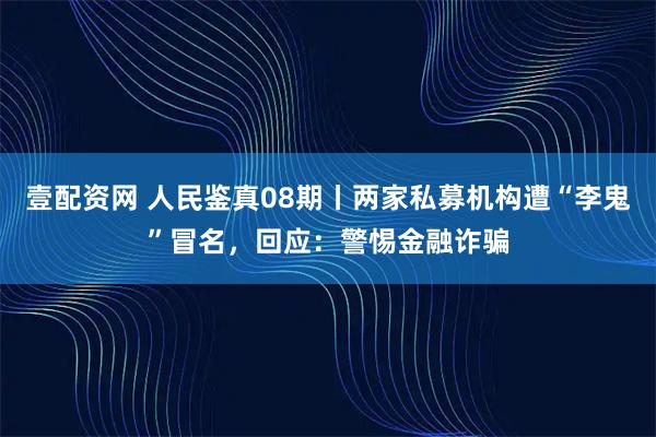 壹配资网 人民鉴真08期丨两家私募机构遭“李鬼”冒名，回应：警惕金融诈骗