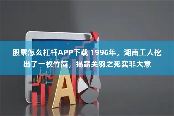 股票怎么杠杆APP下载 1996年，湖南工人挖出了一枚竹简，揭露关羽之死实非大意