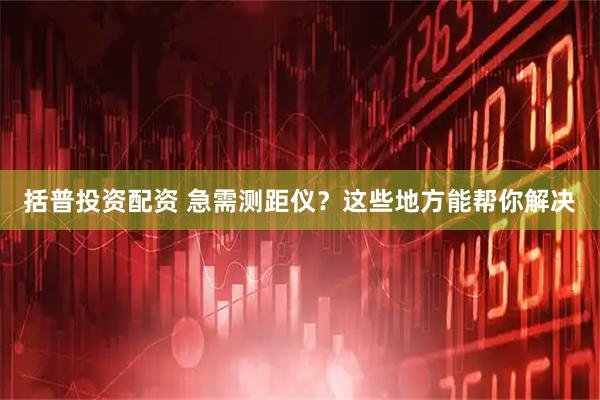 括普投资配资 急需测距仪？这些地方能帮你解决