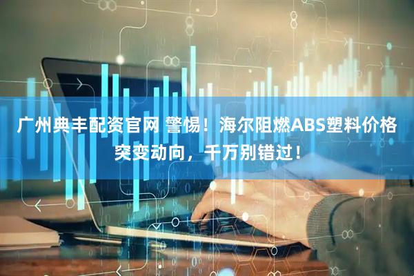 广州典丰配资官网 警惕！海尔阻燃ABS塑料价格突变动向，千万别错过！