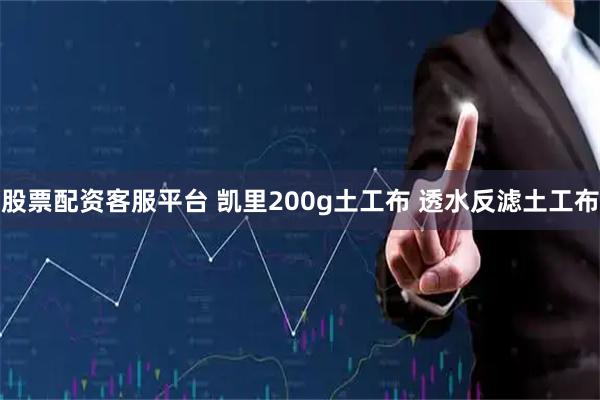 股票配资客服平台 凯里200g土工布 透水反滤土工布