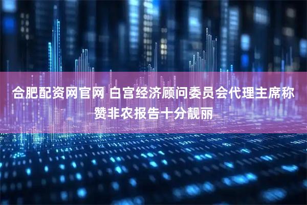 合肥配资网官网 白宫经济顾问委员会代理主席称赞非农报告十分靓丽