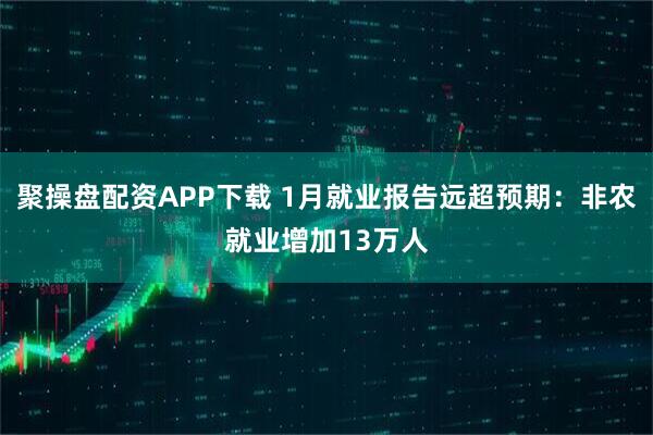 聚操盘配资APP下载 1月就业报告远超预期：非农就业增加13万人