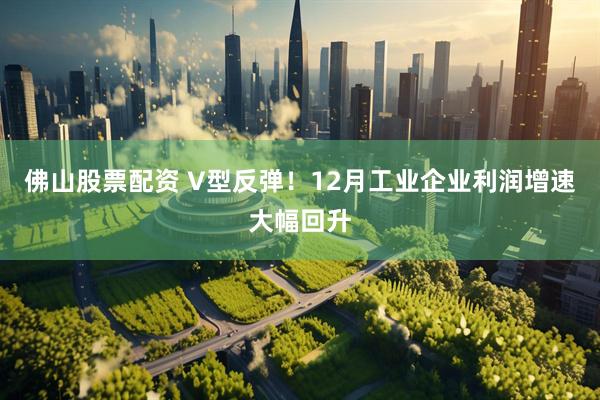 佛山股票配资 V型反弹！12月工业企业利润增速大幅回升