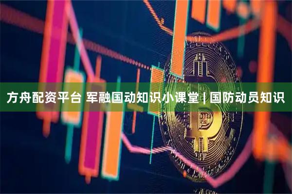 方舟配资平台 军融国动知识小课堂 | 国防动员知识