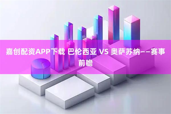 嘉创配资APP下载 巴伦西亚 VS 奥萨苏纳——赛事前瞻