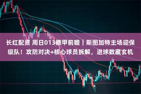 长红配资 周日013德甲前瞻｜斯图加特主场迎保级队！攻防对决+核心球员拆解，进球数藏玄机