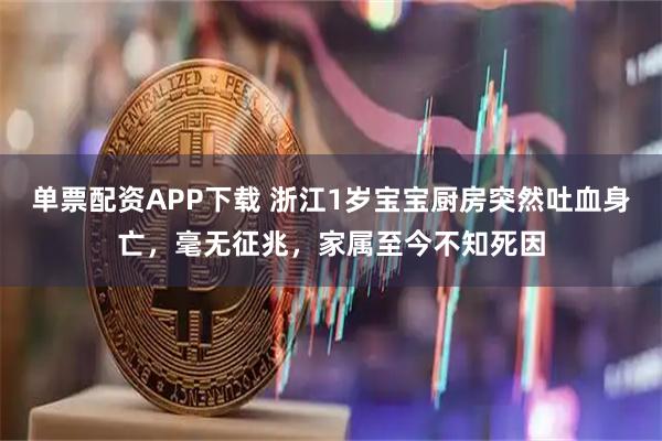 单票配资APP下载 浙江1岁宝宝厨房突然吐血身亡，毫无征兆，家属至今不知死因