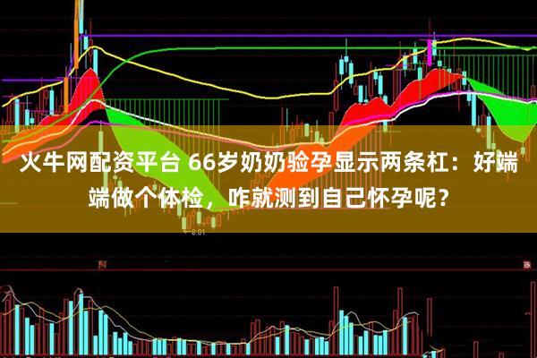 火牛网配资平台 66岁奶奶验孕显示两条杠:好端端做个体检,咋就测到自己怀孕呢?