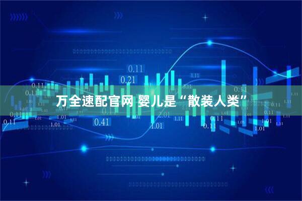 万全速配官网 婴儿是“散装人类”