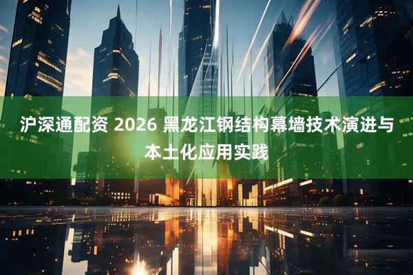 沪深通配资 2026 黑龙江钢结构幕墙技术演进与本土化应用实践
