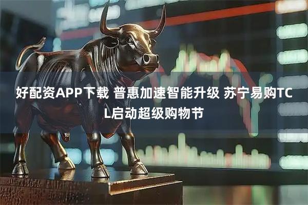 好配资APP下载 普惠加速智能升级 苏宁易购TCL启动超级购物节