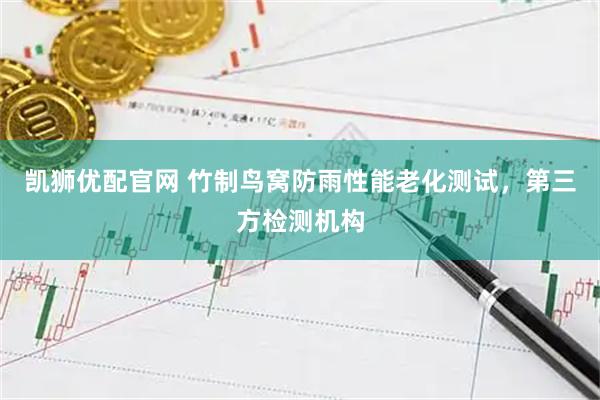 凯狮优配官网 竹制鸟窝防雨性能老化测试，第三方检测机构