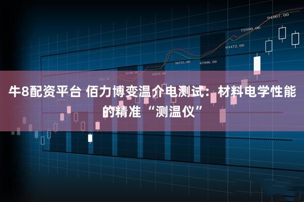 牛8配资平台 佰力博变温介电测试：材料电学性能的精准 “测温仪”