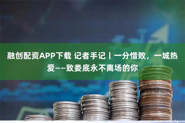 融创配资APP下载 记者手记丨一分惜败，一城热爱——致娄底永不离场的你