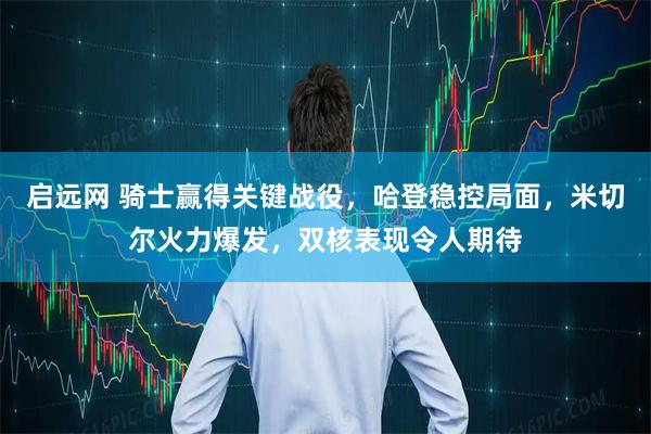 启远网 骑士赢得关键战役，哈登稳控局面，米切尔火力爆发，双核表现令人期待