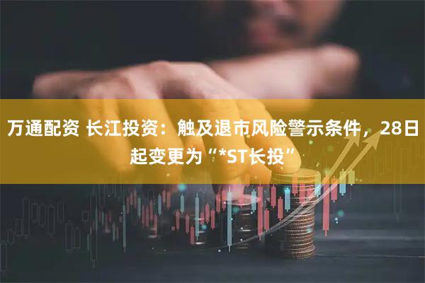 万通配资 长江投资：触及退市风险警示条件，28日起变更为“*ST长投”