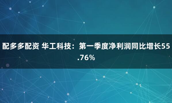 配多多配资 华工科技：第一季度净利润同比增长55.76%
